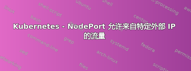 Kubernetes - NodePort 允许来自特定外部 IP 的流量