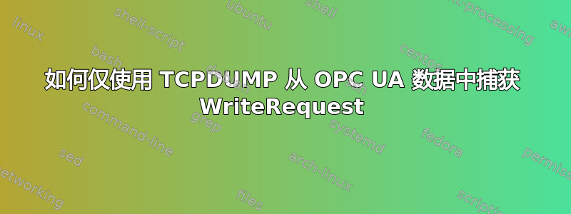 如何仅使用 TCPDUMP 从 OPC UA 数据中捕获 WriteRequest