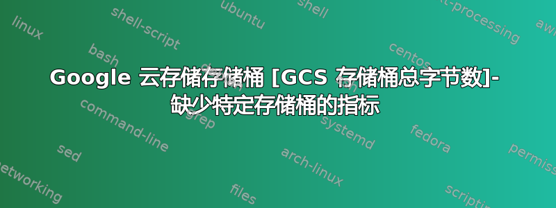 Google 云存储存储桶 [GCS 存储桶总字节数]- 缺少特定存储桶的指标