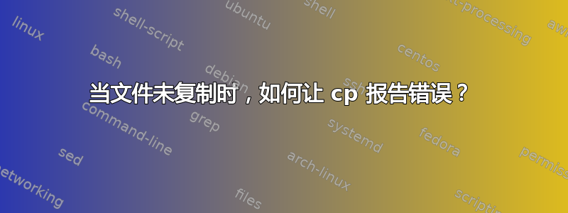 当文件未复制时，如何让 cp 报告错误？