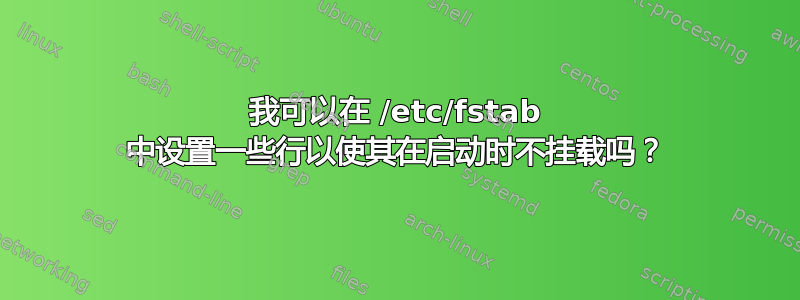 我可以在 /etc/fstab 中设置一些行以使其在启动时不挂载吗？