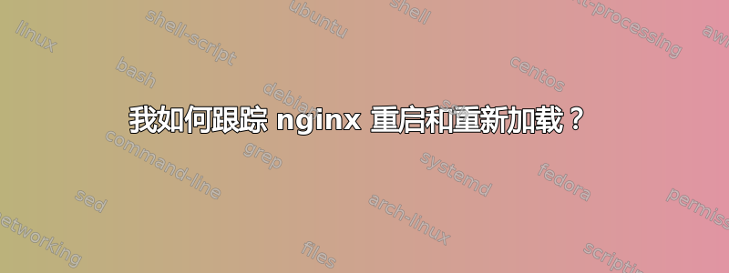 我如何跟踪 nginx 重启和重新加载？