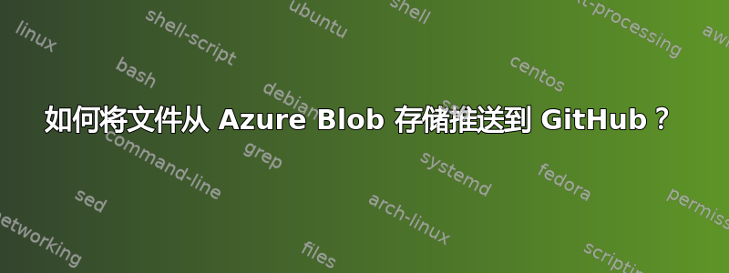 如何将文件从 Azure Blob 存储推送到 GitHub？