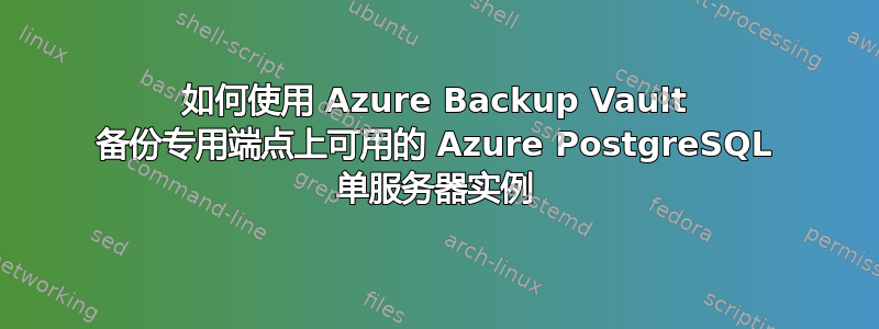 如何使用 Azure Backup Vault 备份专用端点上可用的 Azure PostgreSQL 单服务器实例