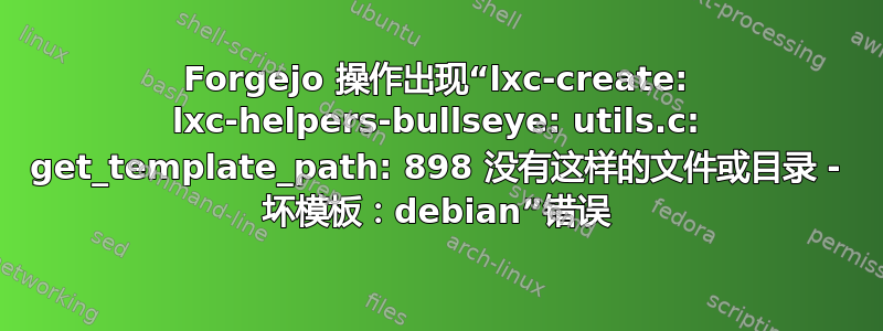 Forgejo 操作出现“lxc-create: lxc-helpers-bullseye: utils.c: get_template_path: 898 没有这样的文件或目录 - 坏模板：debian”错误