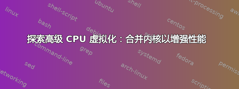 探索高级 CPU 虚拟化：合并内核以增强性能 