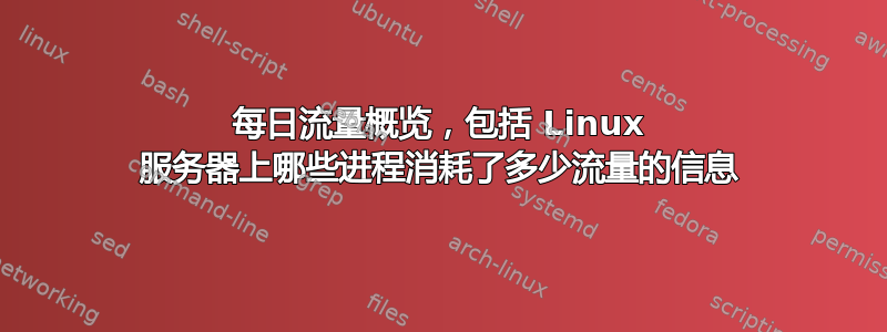 每日流量概览，包括 Linux 服务器上哪些进程消耗了多少流量的信息