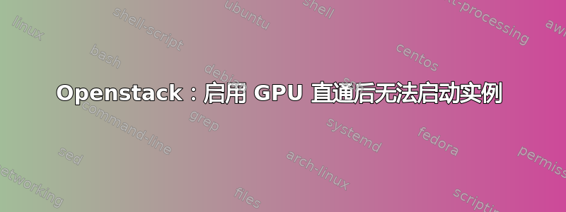 Openstack：启用 GPU 直通后无法启动实例