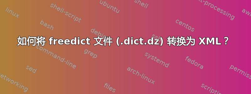 如何将 freedict 文件 (.dict.dz) 转换为 XML？