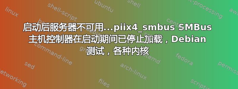 启动后服务器不可用...piix4_smbus SMBus 主机控制器在启动期间已停止加载，Debian 测试，各种内核