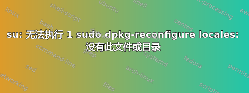 su: 无法执行 1 sudo dpkg-reconfigure locales: 没有此文件或目录