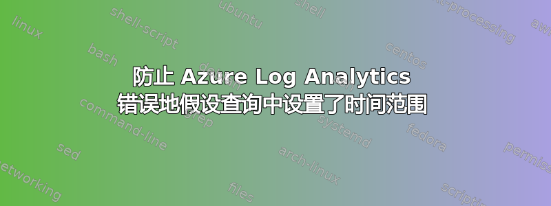 防止 Azure Log Analytics 错误地假设查询中设置了时间范围