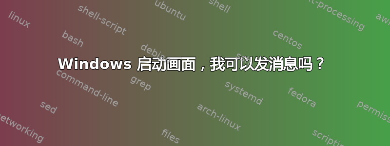 Windows 启动画面，我可以发消息吗？