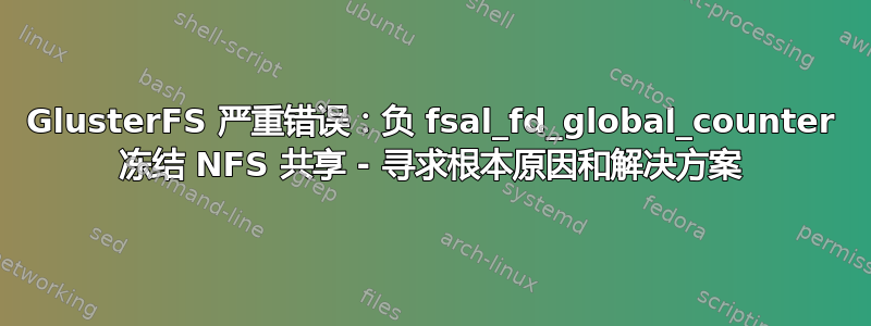 GlusterFS 严重错误：负 fsal_fd_global_counter 冻结 NFS 共享 - 寻求根本原因和解决方案