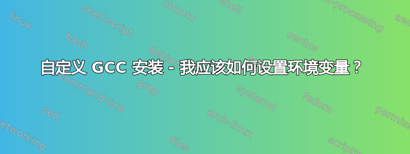 自定义 GCC 安装 - 我应该如何设置环境变量？