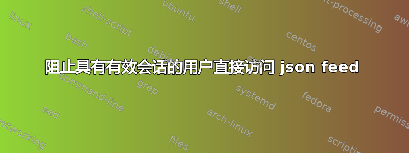 阻止具有有效会话的用户直接访问 json feed