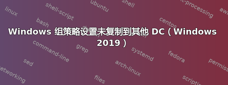 Windows 组策略设置未复制到其他 DC（Windows 2019）