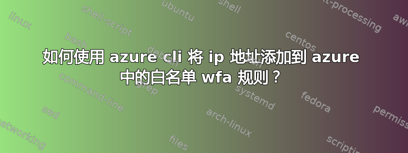 如何使用 azure cli 将 ip 地址添加到 azure 中的白名单 wfa 规则？