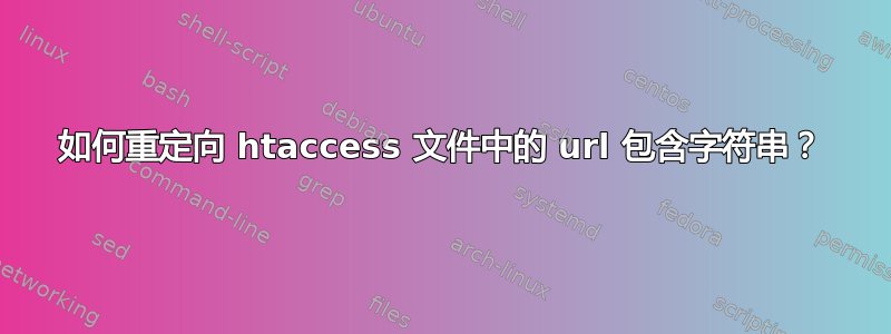 如何重定向 htaccess 文件中的 url 包含字符串？