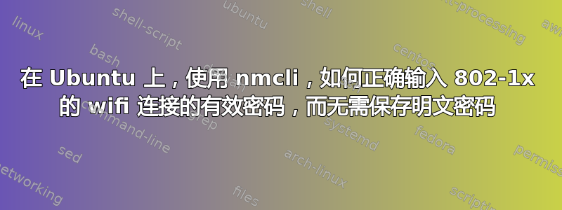 在 Ubuntu 上，使用 nmcli，如何正确输入 802-1x 的 wifi 连接的有效密码，而无需保存明文密码