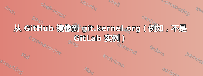 从 GitHub 镜像到 git.kernel.org（例如，不是 GitLab 实例）