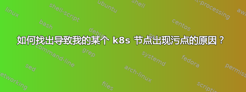 如何找出导致我的某个 k8s 节点出现污点的原因？