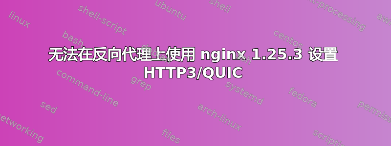 无法在反向代理上使用 nginx 1.25.3 设置 HTTP3/QUIC