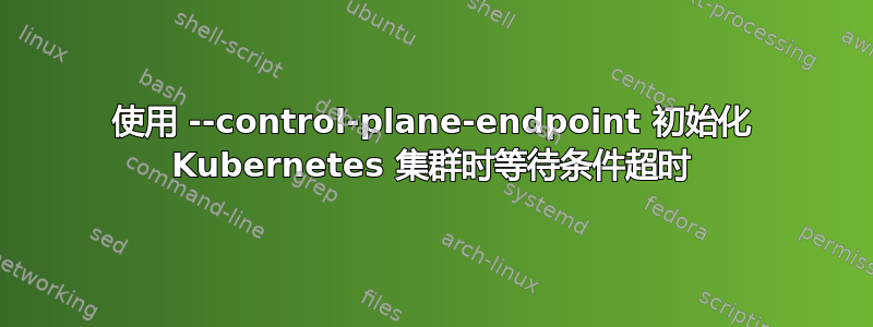 使用 --control-plane-endpoint 初始化 Kubernetes 集群时等待条件超时