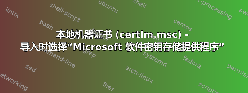 本地机器证书 (certlm.msc) - 导入时选择“Microsoft 软件密钥存储提供程序”