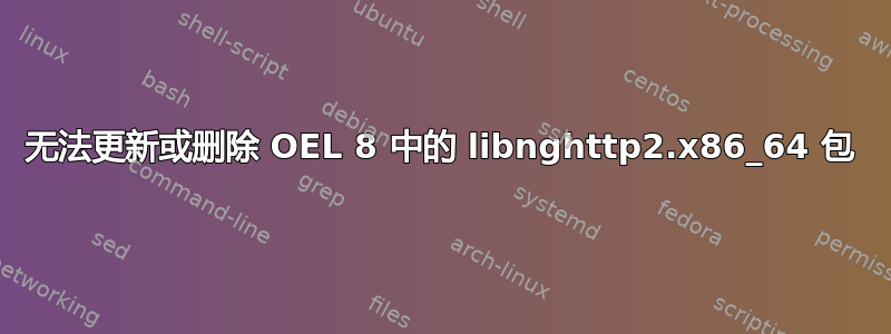 无法更新或删除 OEL 8 中的 libnghttp2.x86_64 包