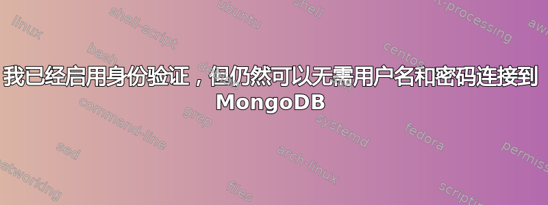 我已经启用身份验证，但仍然可以无需用户名和密码连接到 MongoDB