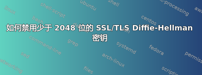 如何禁用少于 2048 位的 SSL/TLS Diffie-Hellman 密钥