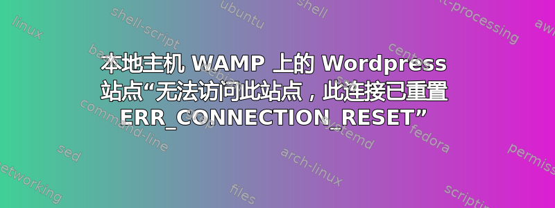 本地主机 WAMP 上的 Wordpress 站点“无法访问此站点，此连接已重置 ERR_CONNECTION_RESET”