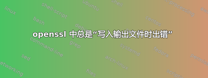 openssl 中总是“写入输出文件时出错”