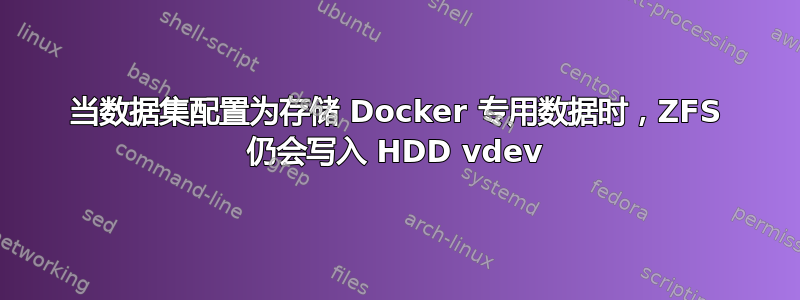 当数据集配置为存储 Docker 专用数据时，ZFS 仍会写入 HDD vdev