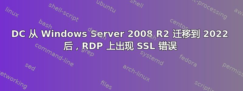 DC 从 Windows Server 2008 R2 迁移到 2022 后，RDP 上出现 SSL 错误