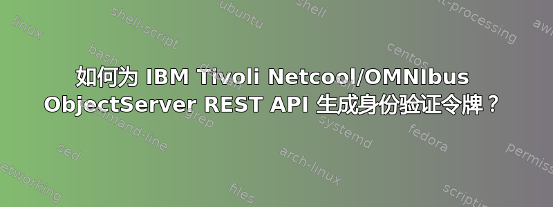 如何为 IBM Tivoli Netcool/OMNIbus ObjectServer REST API 生成身份验证令牌？