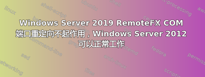 Windows Server 2019 RemoteFX COM 端口重定向不起作用，Windows Server 2012 可以正常工作