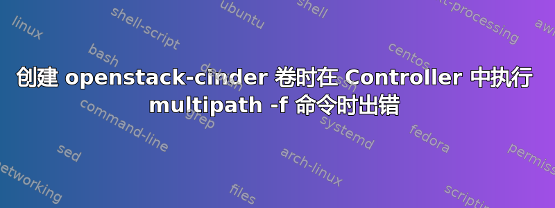 创建 openstack-cinder 卷时在 Controller 中执行 multipath -f 命令时出错