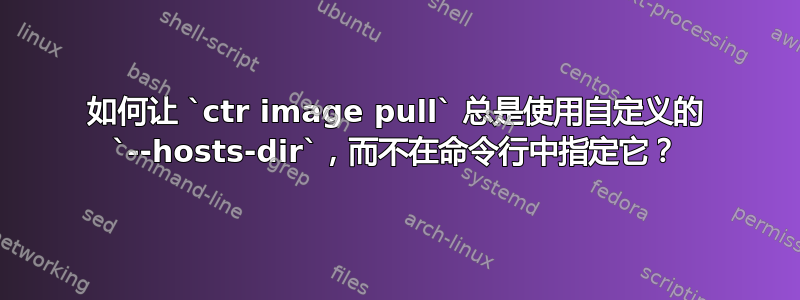 如何让 `ctr image pull` 总是使用自定义的 `--hosts-dir`，而不在命令行中指定它？