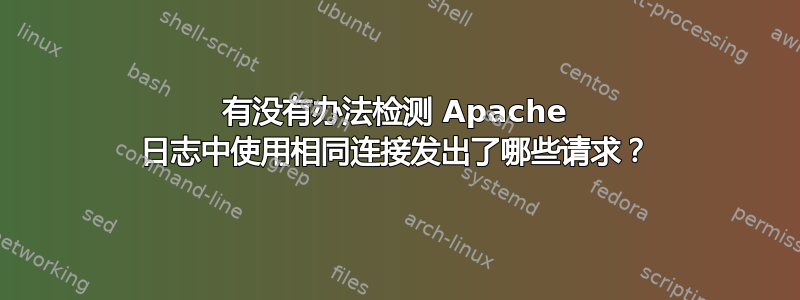 有没有办法检测 Apache 日志中使用相同连接发出了哪些请求？