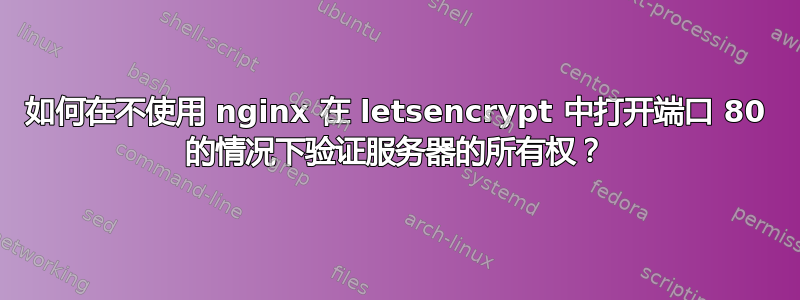 如何在不使用 nginx 在 letsencrypt 中打开端口 80 的情况下验证服务器的所有权？