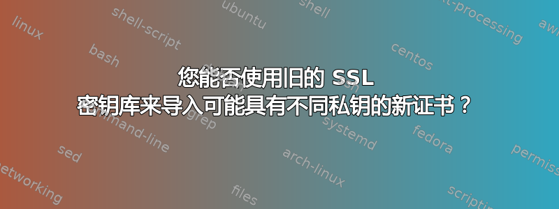 您能否使用旧的 SSL 密钥库来导入可能具有不同私钥的新证书？