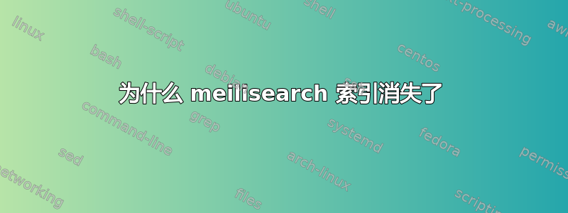 为什么 meilisearch 索引消失了