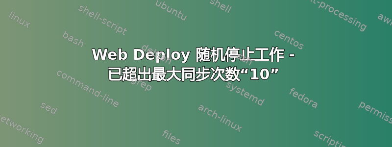 Web Deploy 随机停止工作 - 已超出最大同步次数“10”