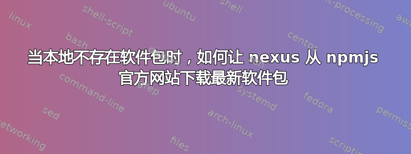 当本地不存在软件包时，如何让 nexus 从 npmjs 官方网站下载最新软件包