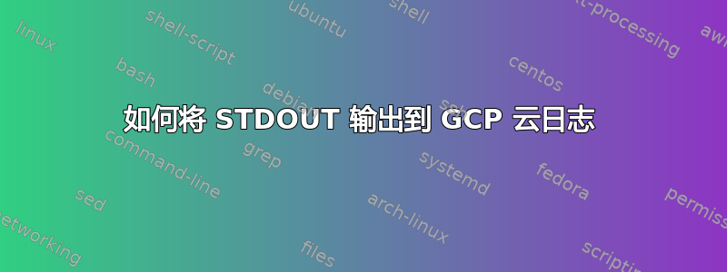 如何将 STDOUT 输出到 GCP 云日志