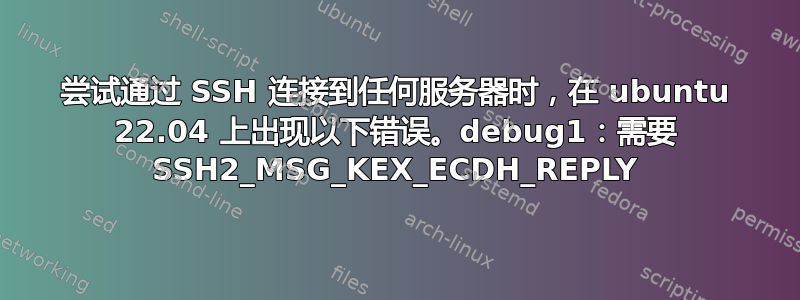 尝试通过 SSH 连接到任何服务器时，在 ubuntu 22.04 上出现以下错误。debug1：需要 SSH2_MSG_KEX_ECDH_REPLY