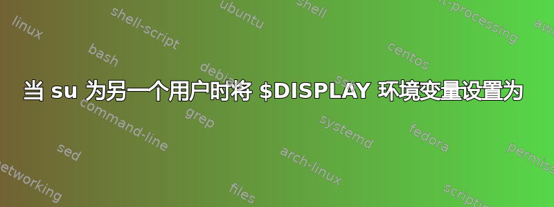 当 su 为另一个用户时将 $DISPLAY 环境变量设置为