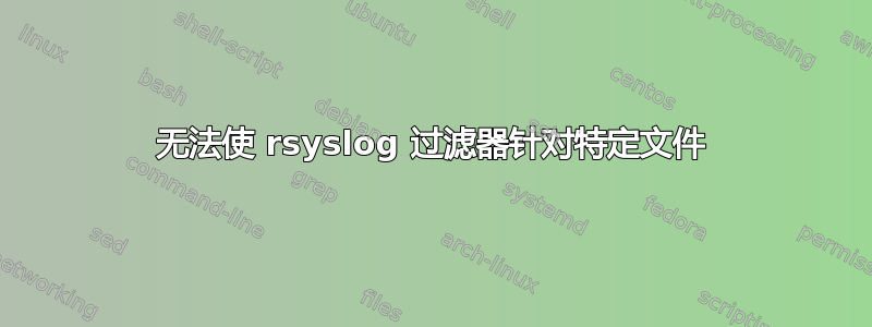 无法使 rsyslog 过滤器针对特定文件